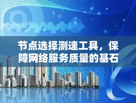 节点选择测速工具,保障网络服务质量的基石 节点选择测速工具,保障网络服务质量的基石