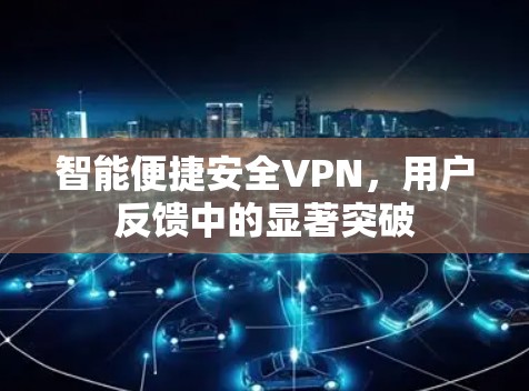 智能便捷安全VPN,用户反馈中的显著突破 智能便捷安全VPN,用户反馈中的显著突破