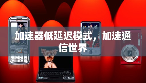 加速器低延迟模式,加速通信世界 加速器低延迟模式,加速通信世界