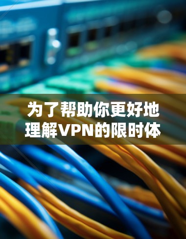 为了帮助你更好地理解VPN的限时体验工具,以下是一个有条理的总结和建议 为了帮助你更好地理解VPN的限时体验工具,以下是一个有条理的总结和建议