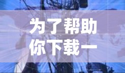 为了帮助你下载一个加速器体验,以下是一些推荐的选择,根据你的使用习惯和需求来决定 为了帮助你下载一个加速器体验,以下是一些推荐的选择,根据你的使用习惯和需求来决定