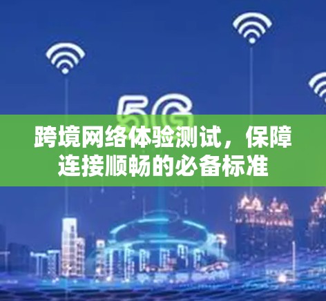 跨境网络体验测试,保障连接顺畅的必备标准 跨境网络体验测试,保障连接顺畅的必备标准