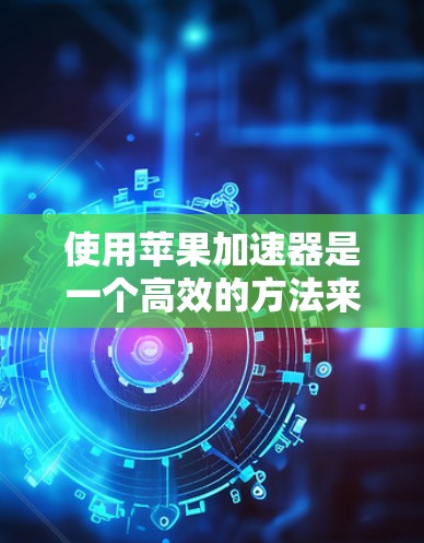 使用苹果加速器是一个高效的方法来加快下载速度,以下是一步步的教程 使用苹果加速器是一个高效的方法来加快下载速度,以下是一步步的教程