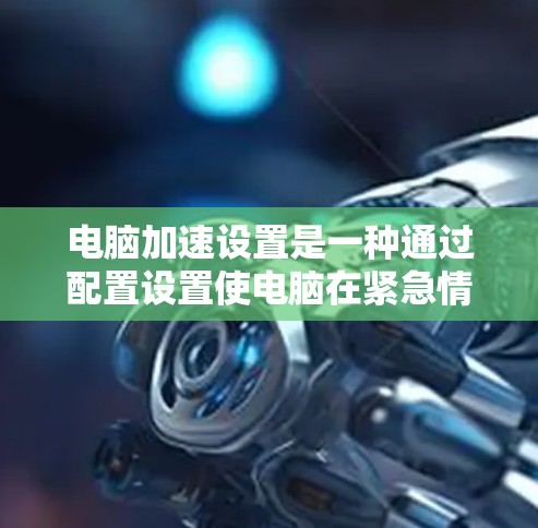 电脑加速设置是一种通过配置设置使电脑在紧急情况下更快启动功能，从而提高使用效率的方法。以下是详细的步骤和建议