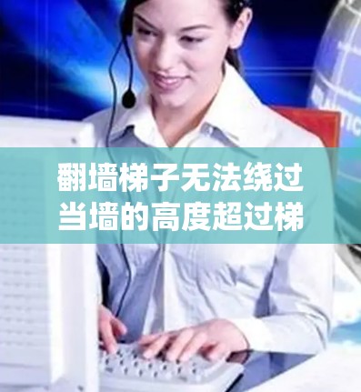 翻墙梯子无法绕过当墙的高度超过梯子长度时的情况。具体分析如下