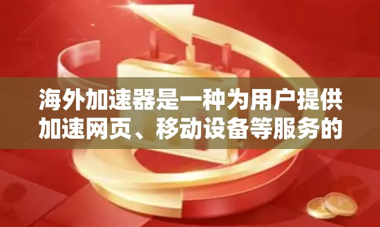 海外加速器是一种为用户提供加速网页、移动设备等服务的工具，通常分为多种类型，如浏览器加速器、云加速器、移动加速器、Web加速器、云加速器等。海外加速器版本的介绍通常包括以下几个方面
