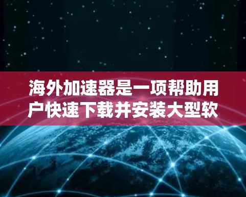 海外加速器是一项帮助用户快速下载并安装大型软件、应用程序或驱动程序的工具，广泛应用于Web应用、移动应用、PC系统、手机应用等。海外加速器的体验通常与以下因素密切相关