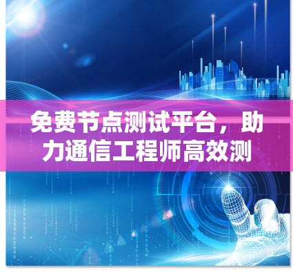 免费节点测试平台,助力通信工程师高效测试与优化 免费节点测试平台,助力通信工程师高效测试与优化