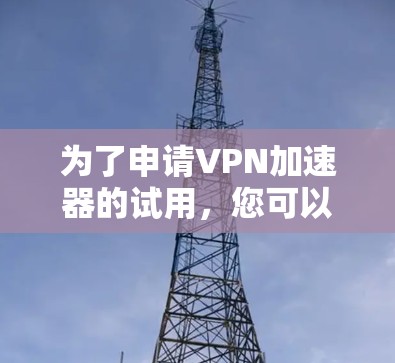 为了申请VPN加速器的试用,您可以按照以下步骤进行