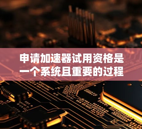 申请加速器试用资格是一个系统且重要的过程,以下是分步指南和可能需要准备的内容 申请加速器试用资格是一个系统且重要的过程,以下是分步指南和可能需要准备的内容