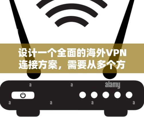 设计一个全面的海外VPN连接方案，需要从多个方面进行考虑，以确保用户能够安全、高效地使用VPN服务。以下是一个结构化的解决方案，涵盖所有关键点