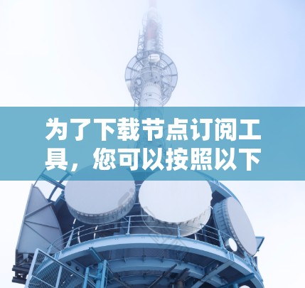 为了下载节点订阅工具,您可以按照以下步骤进行操作 为了下载节点订阅工具,您可以按照以下步骤进行操作