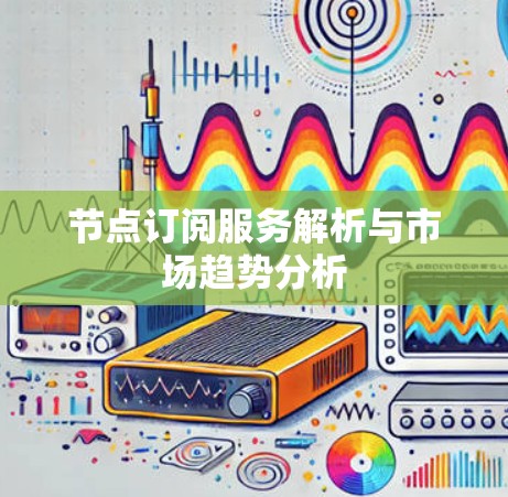 节点订阅服务解析与市场趋势分析 节点订阅服务解析与市场趋势分析