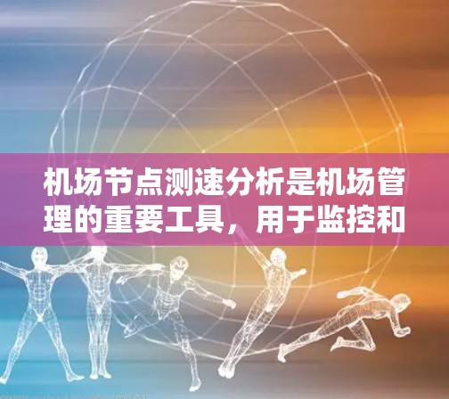 机场节点测速分析是机场管理的重要工具，用于监控和评估区域交通状况，以确保安全和高效运营。以下是关于机场节点测速分析的详细总结
