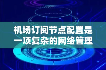 机场订阅节点配置是一项复杂的网络管理任务，涉及多个步骤和策略。以下是对该过程的详细总结和指南