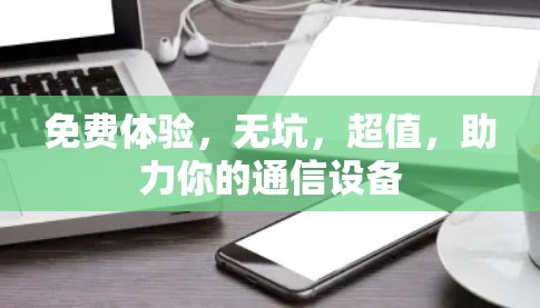 免费体验,无坑,超值,助力你的通信设备 免费体验,无坑,超值,助力你的通信设备
