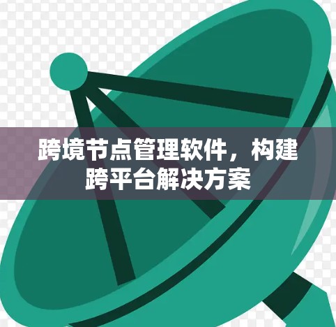 跨境节点管理软件,构建跨平台解决方案 跨境节点管理软件,构建跨平台解决方案