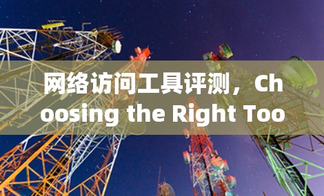 网络访问工具评测,Choosing the Right Tool for Your Needs 网络访问工具评测,Choosing the Right Tool for Your Needs