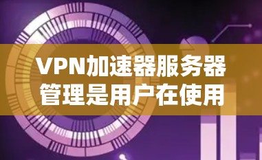VPN加速器服务器管理是用户在使用VPN服务时需要进行的一部分,以确保服务器的高效运行和安全。以下是服务器管理的关键点和步骤 VPN加速器服务器管理是用户在使用VPN服务时需要进行的一部分,以确保服务器的高效运行和安全。以下是服务器管理的关键点和步骤