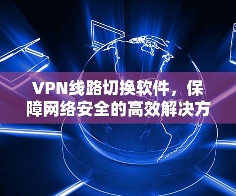 VPN线路切换软件,保障网络安全的高效解决方案 VPN线路切换软件,保障网络安全的高效解决方案