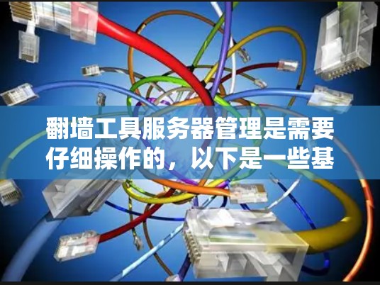 翻墙工具服务器管理是需要仔细操作的,以下是一些基本的步骤和方法,帮助你管理和优化翻墙工具的性能 翻墙工具服务器管理是需要仔细操作的,以下是一些基本的步骤和方法,帮助你管理和优化翻墙工具的性能