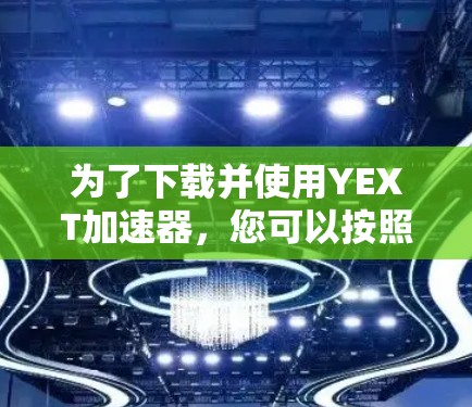 为了下载并使用YEXT加速器,您可以按照以下步骤操作 为了下载并使用YEXT加速器,您可以按照以下步骤操作
