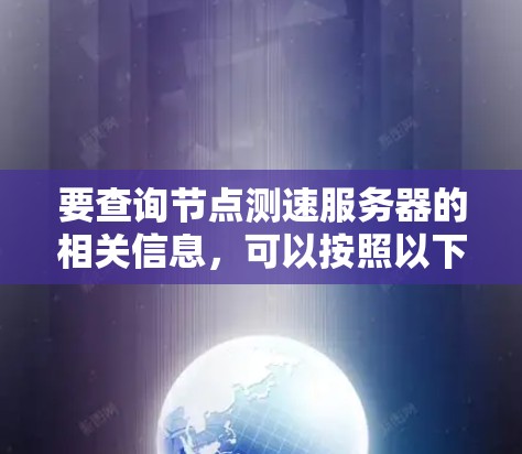 要查询节点测速服务器的相关信息,可以按照以下步骤进行操作 要查询节点测速服务器的相关信息,可以按照以下步骤进行操作