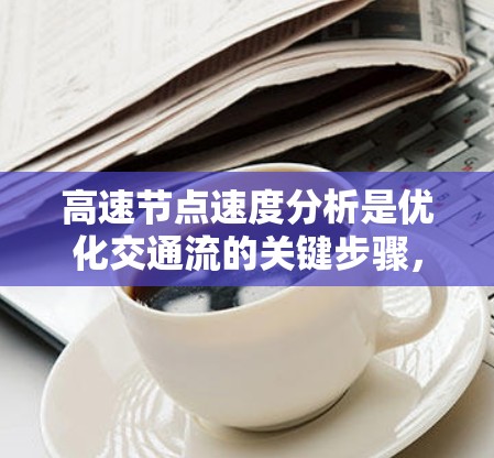 高速节点速度分析是优化交通流的关键步骤，以下是对高速节点速度分析的详细总结