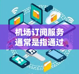 机场订阅服务通常是指通过特定平台或应用程序订阅机场提供的各种服务,如实时信息、行程提醒、紧急联系、电子支付等。以下是一个详细的介绍,帮助您了解机场订阅服务的各个方面 机场订阅服务通常是指通过特定平台或应用程序订阅机场提供的各种服务,如实时信息、行程提醒、紧急联系、电子支付等。以下是一个详细的介绍,帮助您了解机场订阅服务的各个方面