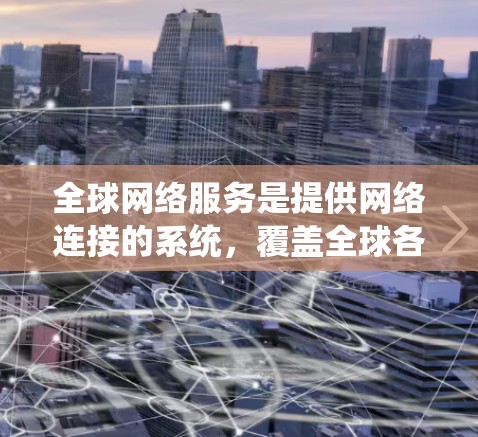 全球网络服务是提供网络连接的系统,覆盖全球各地。以下是一些主要的全球网络服务提供商及其覆盖的范围 全球网络服务是提供网络连接的系统,覆盖全球各地。以下是一些主要的全球网络服务提供商及其覆盖的范围