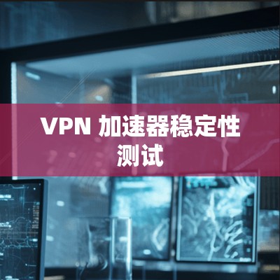 VPN 加速器稳定性测试 VPN 加速器稳定性测试