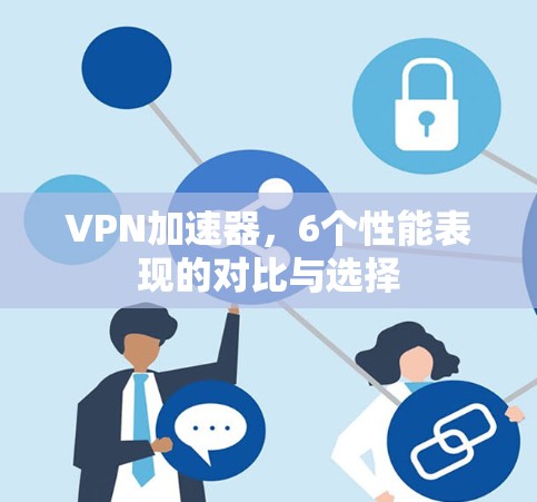 VPN加速器,6个性能表现的对比与选择 VPN加速器,6个性能表现的对比与选择
