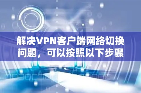 解决VPN客户端网络切换问题，可以按照以下步骤进行