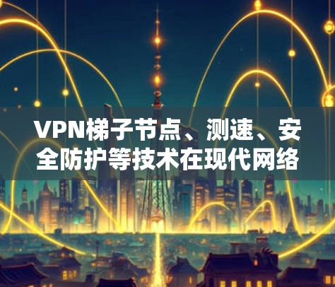 VPN梯子节点、测速、安全防护等技术在现代网络通信中扮演着重要角色。以下是对这些技术的详细解释 VPN梯子节点、测速、安全防护等技术在现代网络通信中扮演着重要角色。以下是对这些技术的详细解释