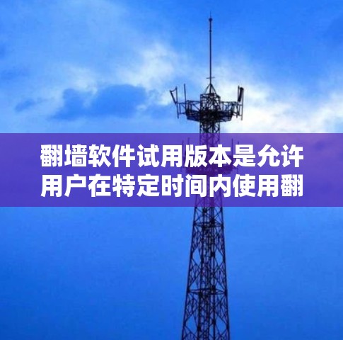 翻墙软件试用版本是允许用户在特定时间内使用翻墙软件的版本，通常用于测试功能和配置。以下是一些常见的国内使用翻墙软件的试用版本