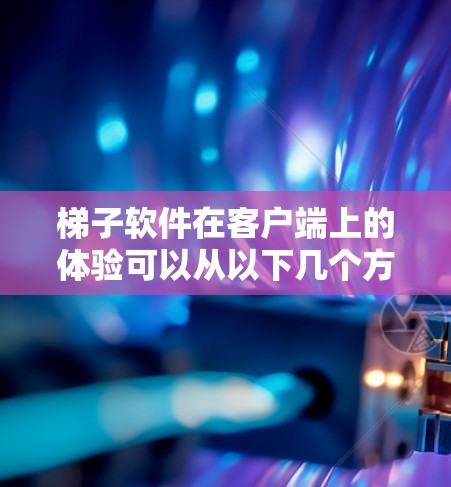 梯子软件在客户端上的体验可以从以下几个方面进行分析