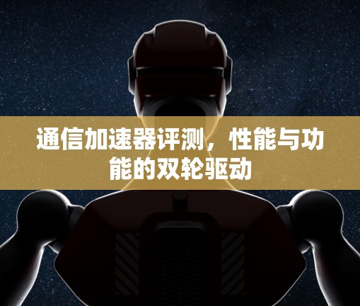 通信加速器评测，性能与功能的双轮驱动