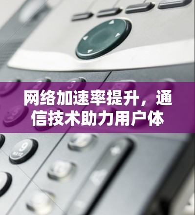 <strong>网络加速</strong>率提升，通信技术助力用户体验