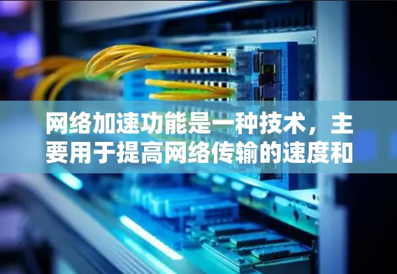 <strong>网络加速</strong>功能是一种技术，主要用于提高网络传输的速度和稳定性，广泛应用于互联网、云存储和云计算等场景。以下是关于<strong>网络加速</strong>功能的详细介绍