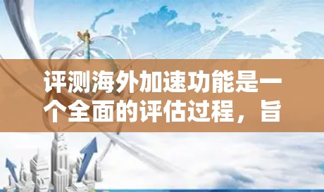 评测海外加速功能是一个全面的评估过程,旨在了解其性能、效率和用户体验。以下是针对海外加速功能的评测 评测海外加速功能是一个全面的评估过程,旨在了解其性能、效率和用户体验。以下是针对海外加速功能的评测