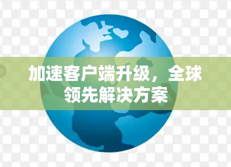 加速客户端升级,全球领先解决方案 加速客户端升级,全球领先解决方案