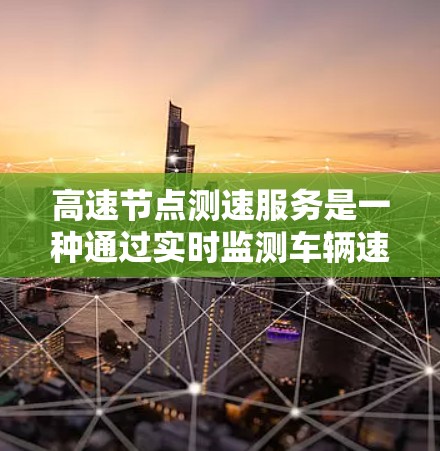 高速节点测速服务是一种通过实时监测车辆速度的交通管理工具，主要应用于交通流量大的区域，如 rush hour时期。以下是对该服务的详细分析