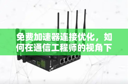 免费加速器连接优化，如何在通信工程师的视角下高效管理网络连接