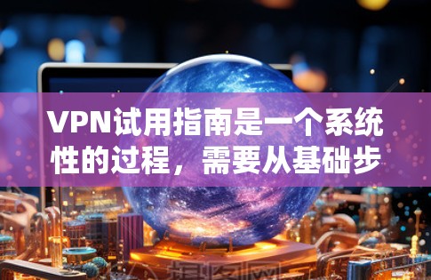 VPN试用指南是一个系统性的过程，需要从基础步骤开始逐步进行，同时注重安全和保护。以下是一个分步骤的指南，帮助你理解和实施VPN试用