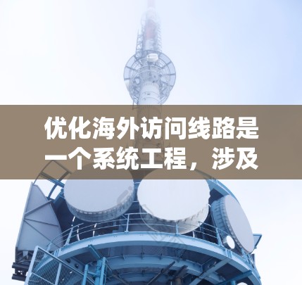 优化海外访问线路是一个系统工程，涉及多个方面的优化。以下是一个结构化的总结，涵盖从网络设备选择到安全策略的全面优化