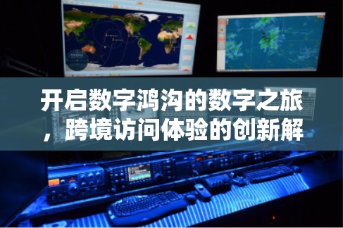 开启数字鸿沟的数字之旅,跨境访问体验的创新解决方案 开启数字鸿沟的数字之旅,跨境访问体验的创新解决方案