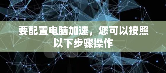 要配置电脑加速,您可以按照以下步骤操作 要配置电脑加速,您可以按照以下步骤操作