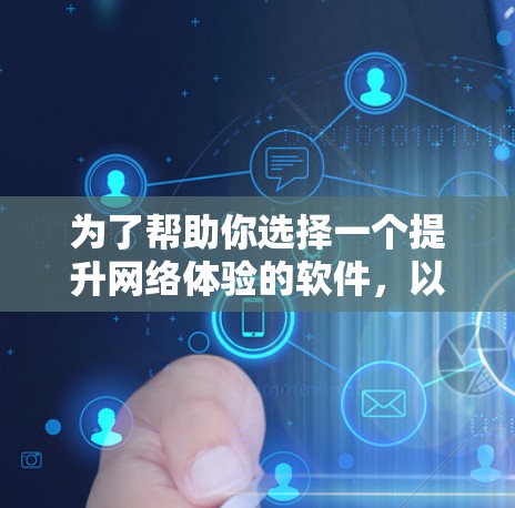 为了帮助你选择一个提升网络体验的软件，以下是一些关键点和建议