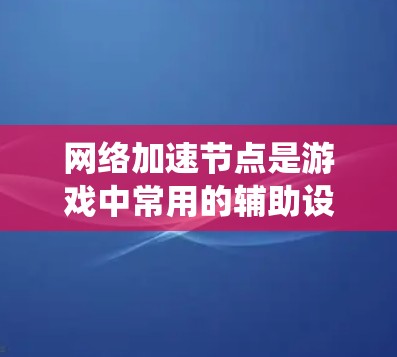 <strong>网络加速</strong>节点是游戏中常用的辅助设备，用于加速游戏连接，提升游戏性能和系统流畅度。以下是对<strong>网络加速</strong>节点的详细分析