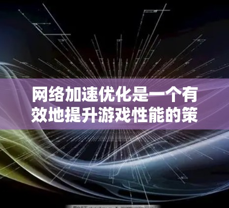 <strong>网络加速</strong>优化是一个有效地提升游戏性能的策略，涉及硬件、软件和网络层面的优化。以下是一个有条理的总结，帮助您理解并实施<strong>网络加速</strong>优化